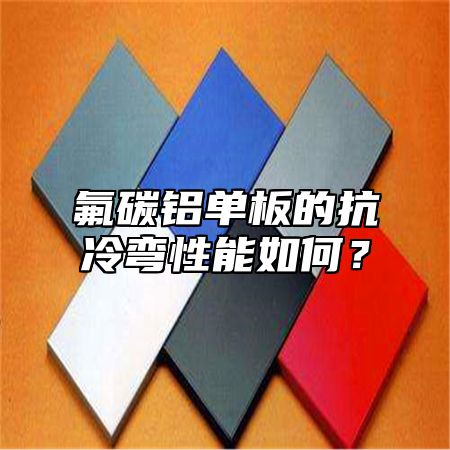 氟碳铝单板的抗冷弯性能如何？